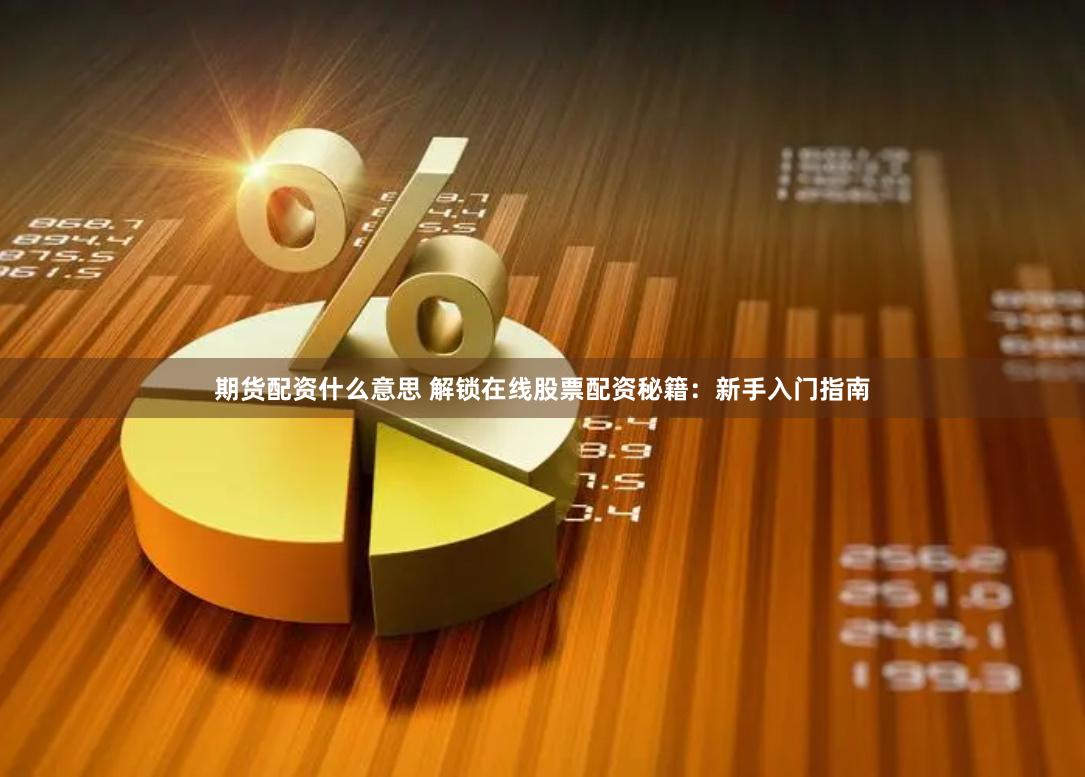 期货配资什么意思 解锁在线股票配资秘籍：新手入门指南