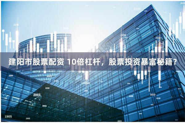 建阳市股票配资 10倍杠杆，股票投资暴富秘籍？