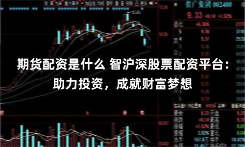 期货配资是什么 智沪深股票配资平台：助力投资，成就财富梦想