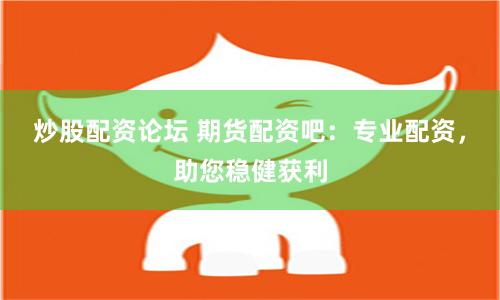 炒股配资论坛 期货配资吧：专业配资，助您稳健获利