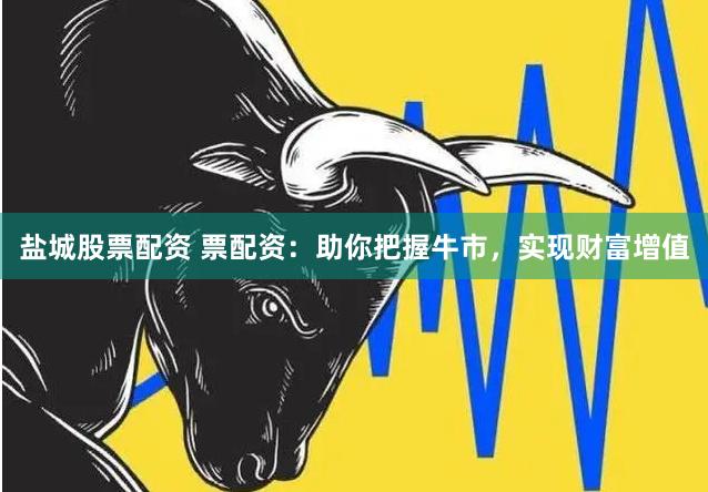盐城股票配资 票配资：助你把握牛市，实现财富增值