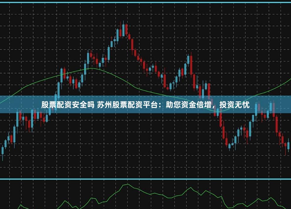 股票配资安全吗 苏州股票配资平台：助您资金倍增，投资无忧