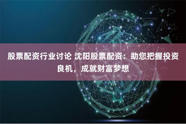 股票配资行业讨论 沈阳股票配资：助您把握投资良机，成就财富梦想