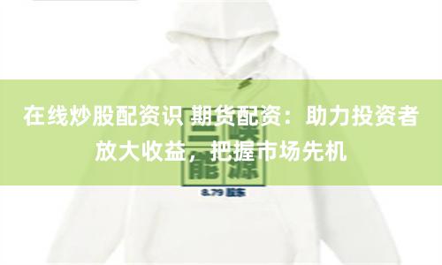 在线炒股配资识 期货配资：助力投资者放大收益，把握市场先机
