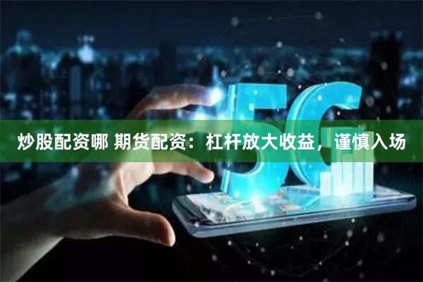 炒股配资哪 期货配资：杠杆放大收益，谨慎入场