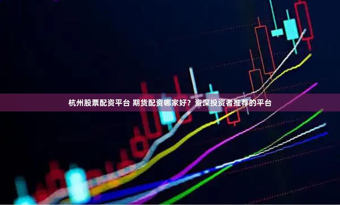 杭州股票配资平台 期货配资哪家好？资深投资者推荐的平台