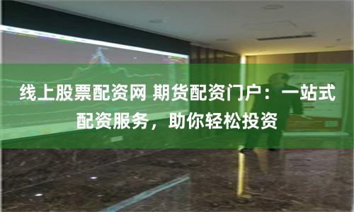 线上股票配资网 期货配资门户：一站式配资服务，助你轻松投资