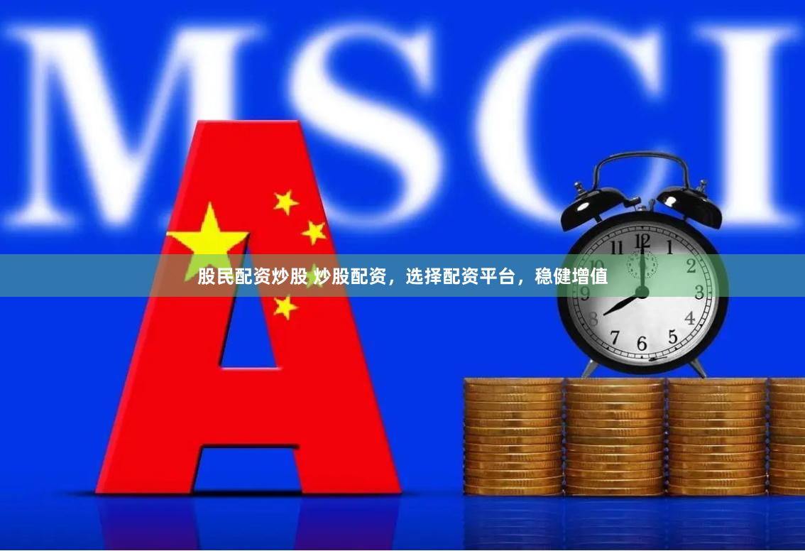 股民配资炒股 炒股配资，选择配资平台，稳健增值