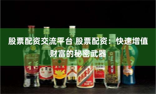 股票配资交流平台 股票配资：快速增值财富的秘密武器