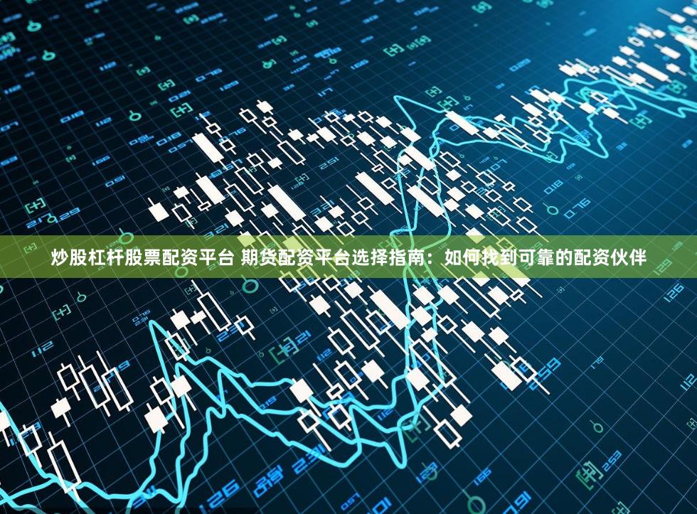 炒股杠杆股票配资平台 期货配资平台选择指南：如何找到可靠的配资伙伴