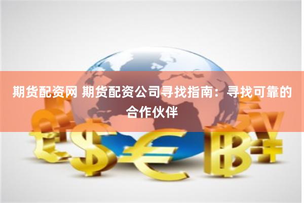 期货配资网 期货配资公司寻找指南:寻找可靠的合作伙伴