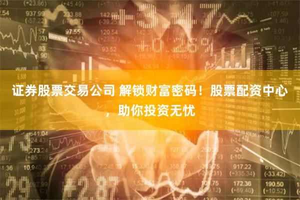 证券股票交易公司 解锁财富密码!股票配资中心,助你投资无忧