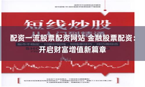 配资一流股票配资网站 金融股票配资:开启财富增值新篇章