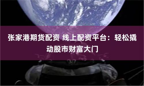 张家港期货配资 线上配资平台:轻松撬动股市财富大门