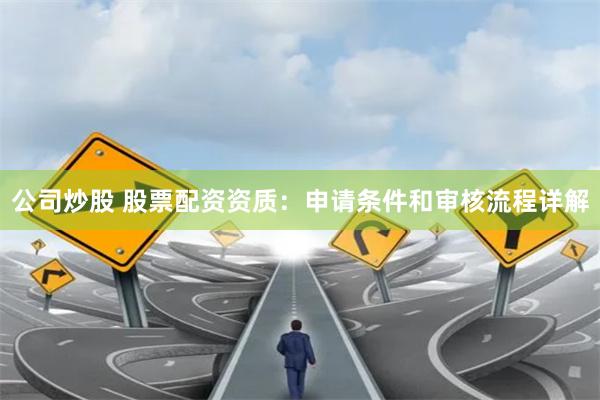 公司炒股 股票配资资质:申请条件和审核流程详解