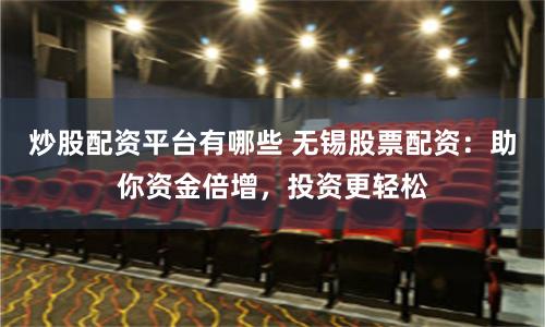 炒股配资平台有哪些 无锡股票配资:助你资金倍增,投资更轻松