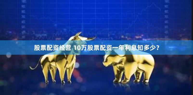 股票配资经营 10万股票配资一年利息知多少?