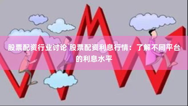 股票配资行业讨论 股票配资利息行情:了解不同平台的利息水平