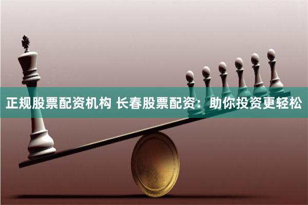 正规股票配资机构 长春股票配资:助你投资更轻松