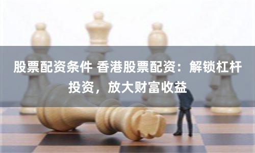 股票配资条件 香港股票配资:解锁杠杆投资,放大财富收益