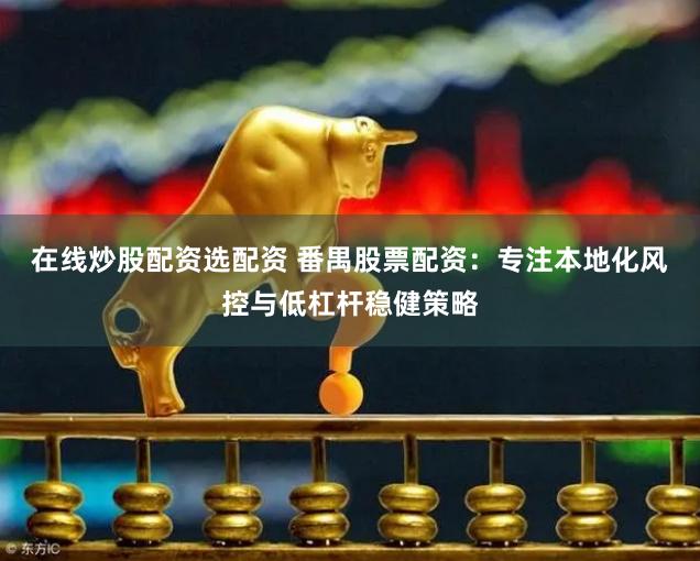 在线炒股配资选配资 番禺股票配资：专注本地化风控与低杠杆稳健策略