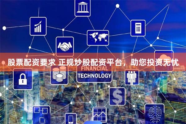 股票配资要求 正规炒股配资平台，助您投资无忧