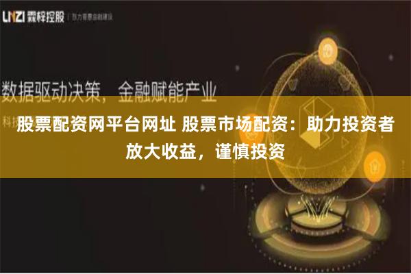 股票配资网平台网址 股票市场配资:助力投资者放大收益,谨慎投资