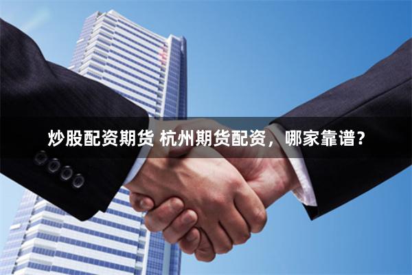 炒股配资期货 杭州期货配资,哪家靠谱?