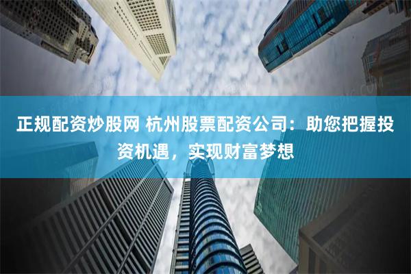 正规配资炒股网 杭州股票配资公司：助您把握投资机遇，实现财富梦想