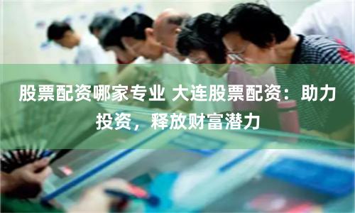 股票配资哪家专业 大连股票配资:助力投资,释放财富潜力