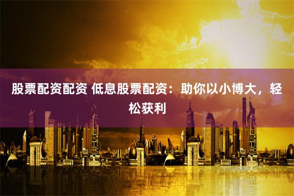 股票配资配资 低息股票配资：助你以小博大，轻松获利
