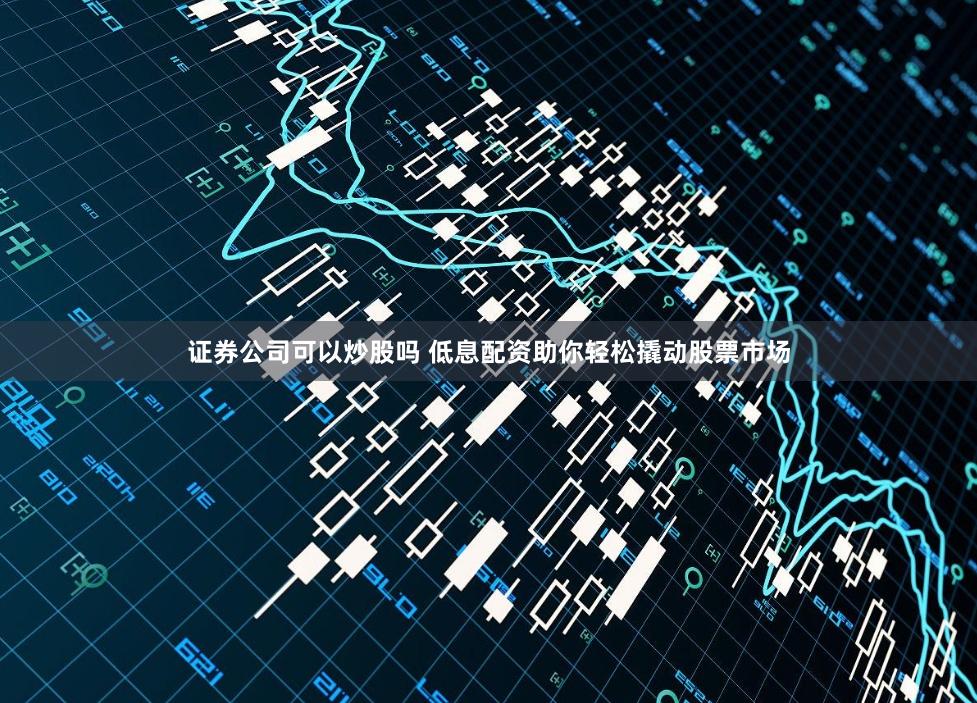 证券公司可以炒股吗 低息配资助你轻松撬动股票市场