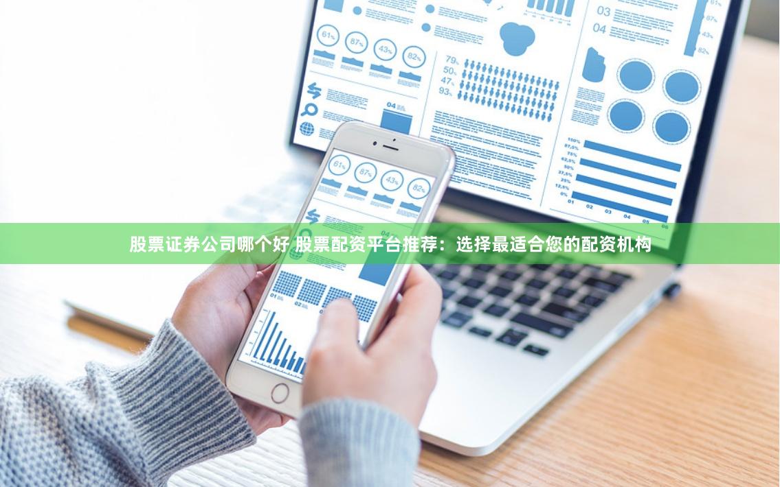 股票证券公司哪个好 股票配资平台推荐:选择最适合您的配资机构
