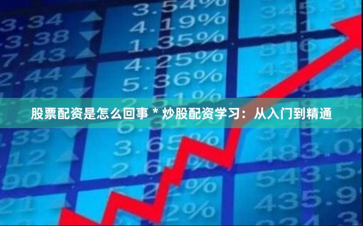 股票配资是怎么回事 * 炒股配资学习:从入门到精通