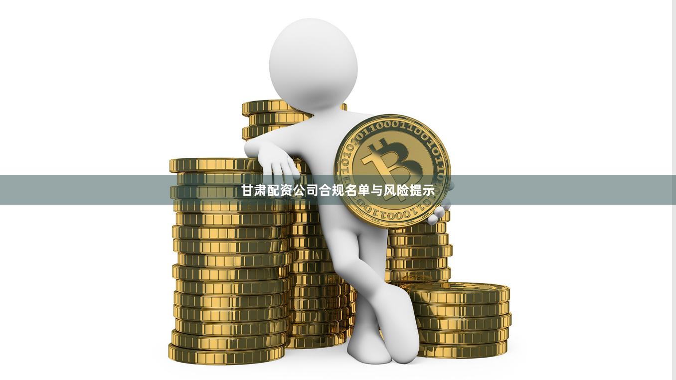 甘肃配资公司合规名单与风险提示