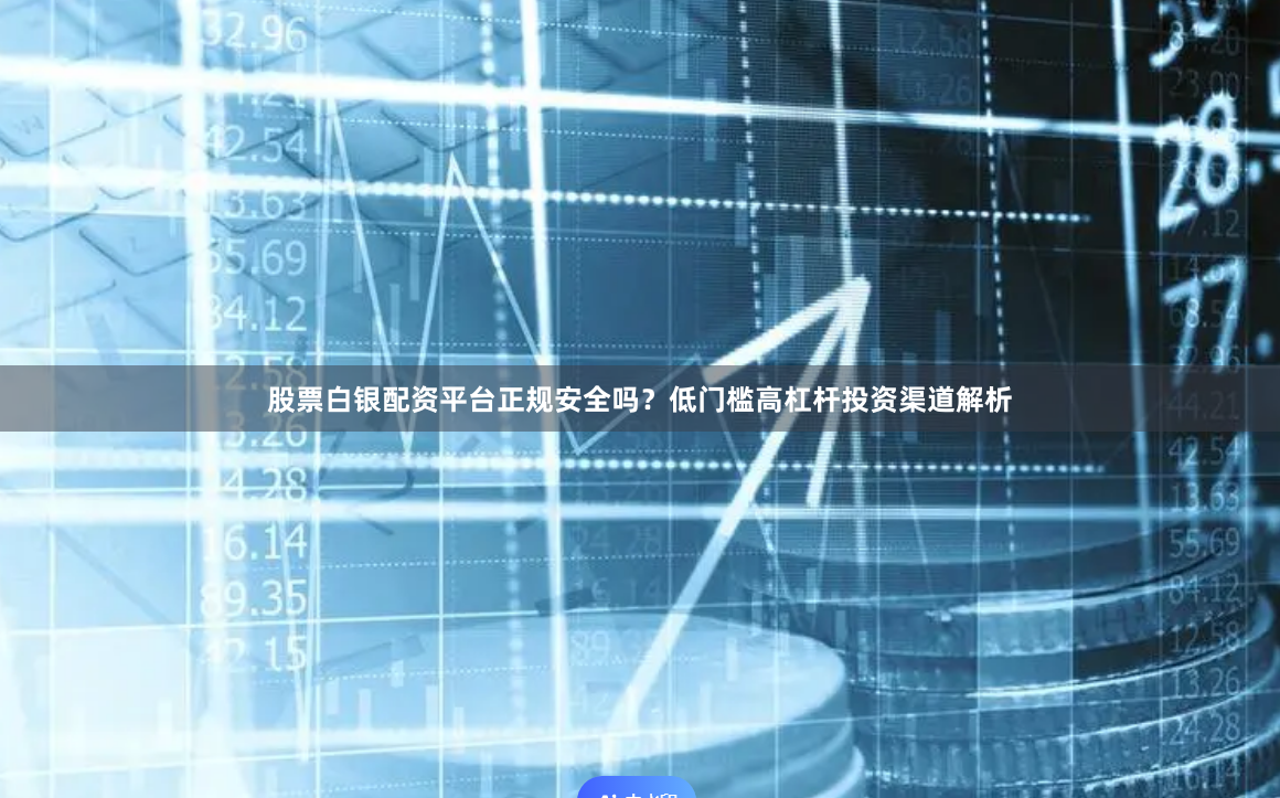 股票白银配资平台正规安全吗？低门槛高杠杆投资渠道解析