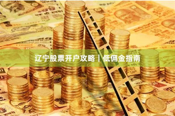 辽宁股票开户攻略｜低佣金指南