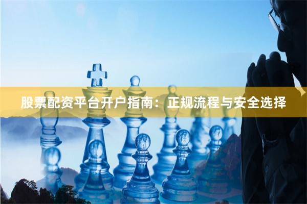 股票配资平台开户指南：正规流程与安全选择