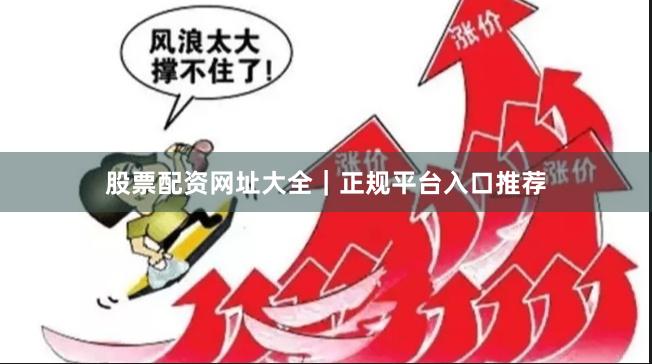 股票配资网址大全｜正规平台入口推荐