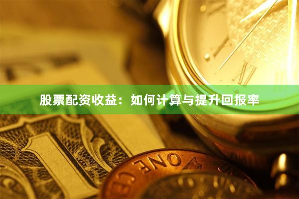 股票配资收益：如何计算与提升回报率
