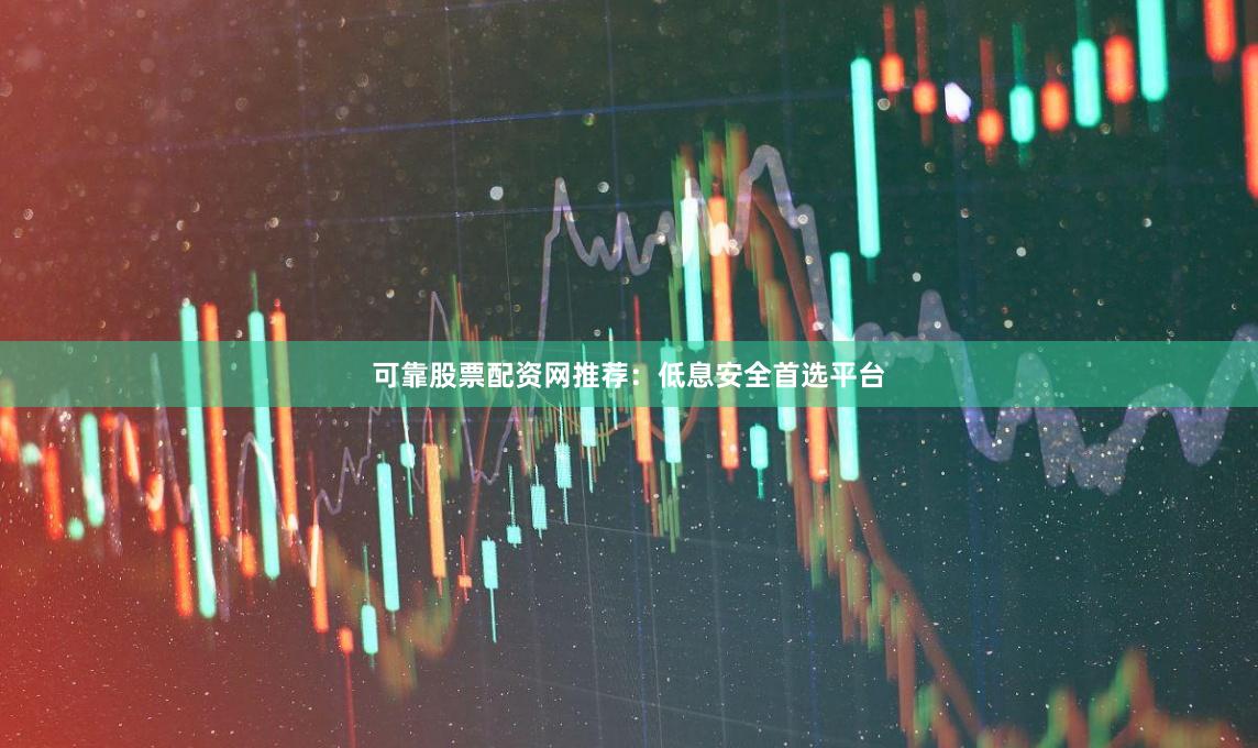 可靠股票配资网推荐：低息安全首选平台