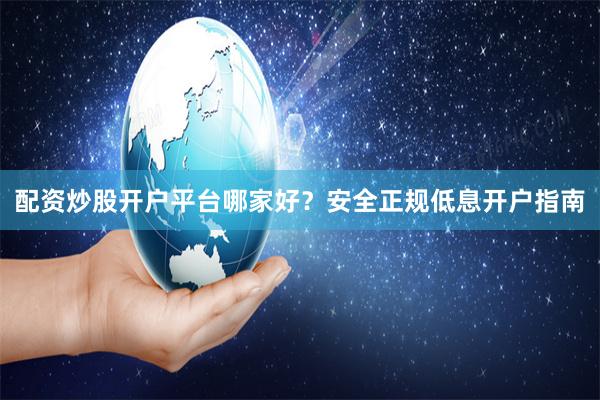 配资炒股开户平台哪家好？安全正规低息开户指南