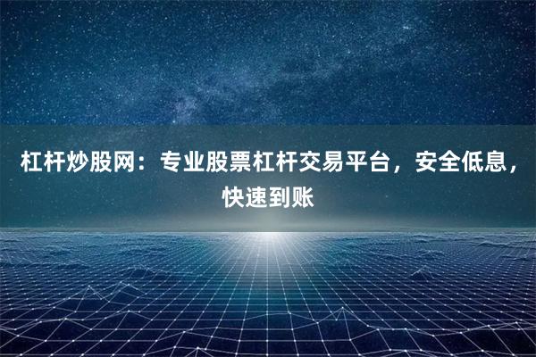 杠杆炒股网：专业股票杠杆交易平台，安全低息，快速到账