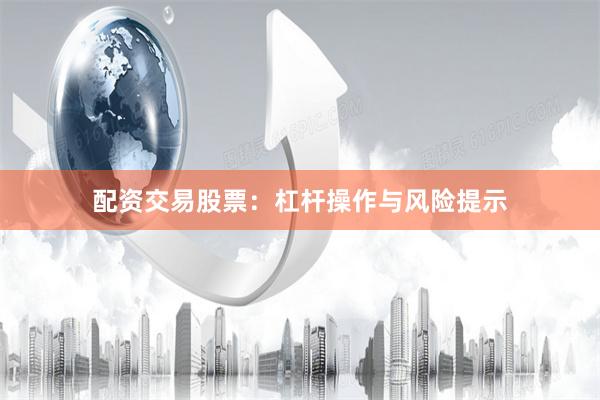 配资交易股票：杠杆操作与风险提示