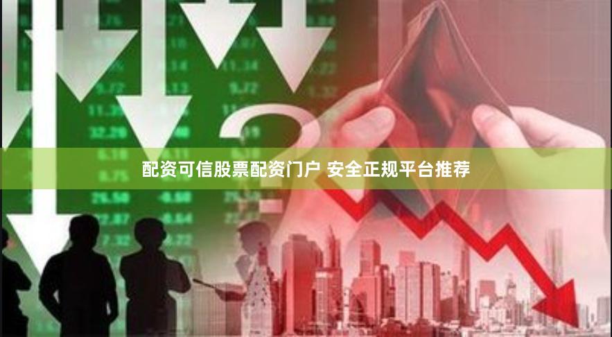 配资可信股票配资门户 安全正规平台推荐