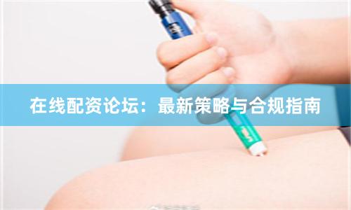 在线配资论坛：最新策略与合规指南