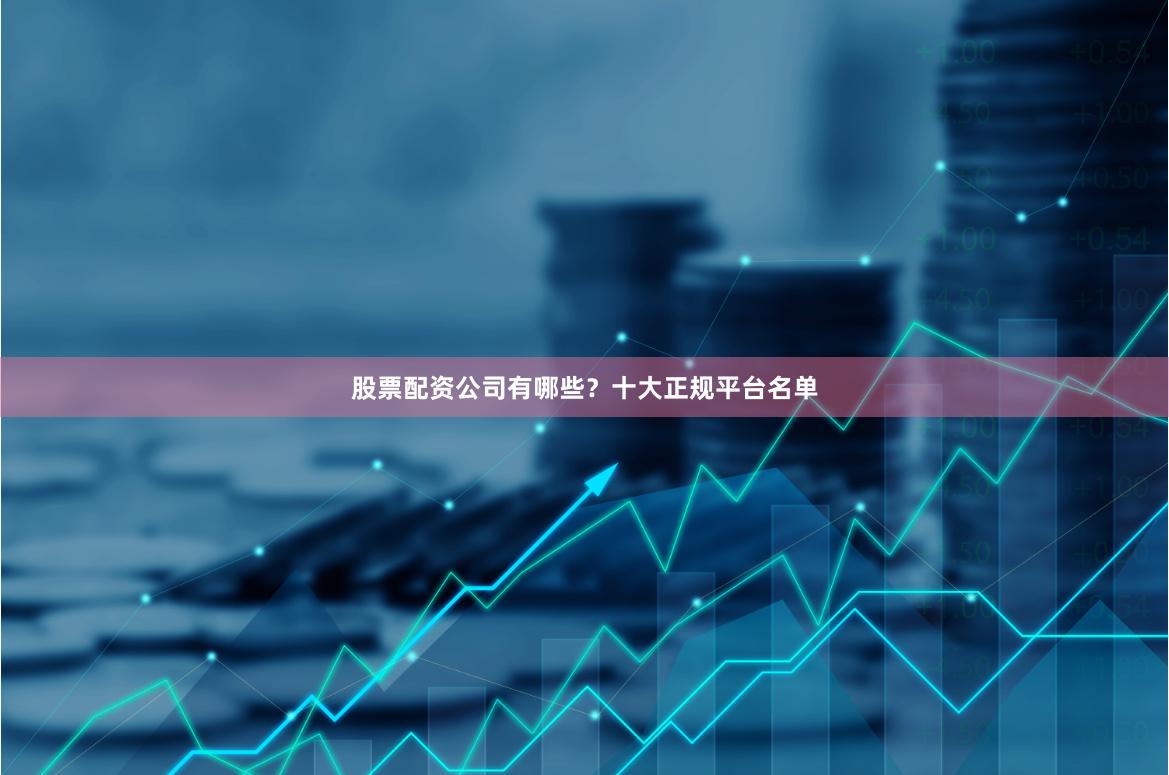 股票配资公司有哪些？十大正规平台名单
