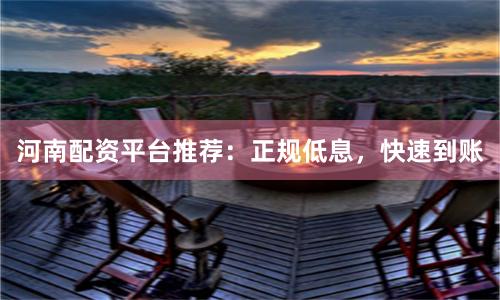 河南配资平台推荐：正规低息，快速到账