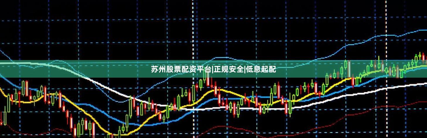 苏州股票配资平台|正规安全|低息起配