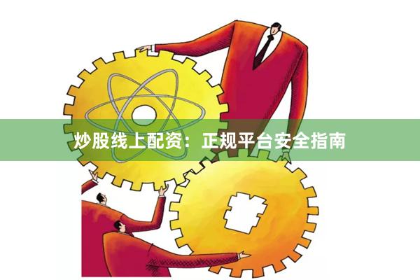 炒股线上配资：正规平台安全指南